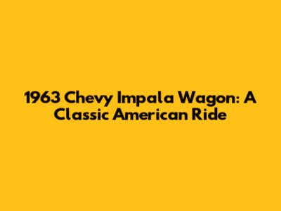 1963 Chevy Impala Wagon: A Classic American Ride