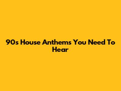 90s House Anthems You Need To Hear