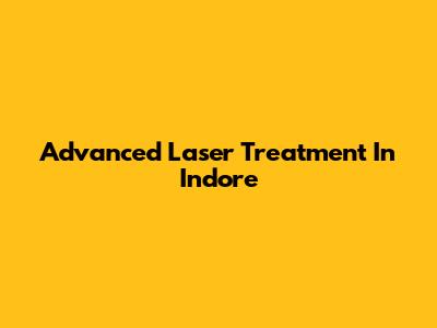 Advanced Laser Treatment In Indore