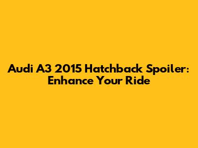 Audi A3 2015 Hatchback Spoiler: Enhance Your Ride