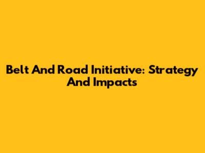 Belt And Road Initiative: Strategy And Impacts