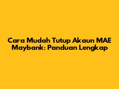 Cara Mudah Tutup Akaun MAE Maybank: Panduan Lengkap