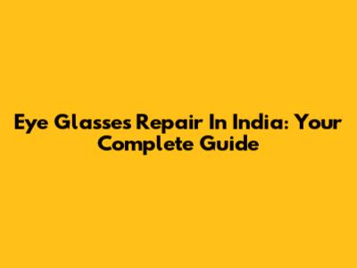Eye Glasses Repair In India: Your Complete Guide