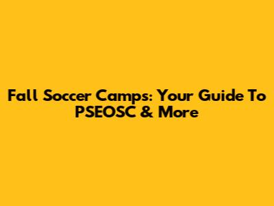 Fall Soccer Camps: Your Guide To PSEOSC & More