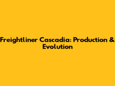 Freightliner Cascadia: Production & Evolution