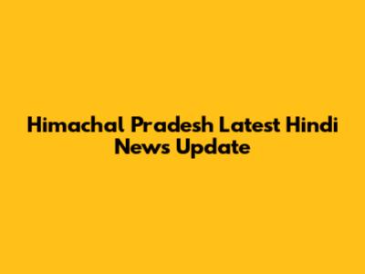 Himachal Pradesh Latest Hindi News Update