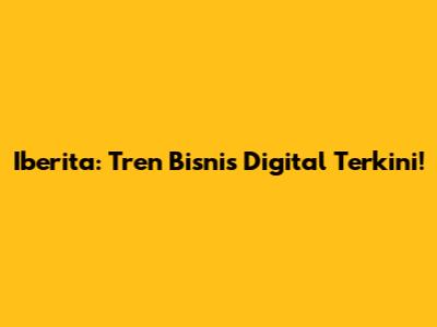 Iberita: Tren Bisnis Digital Terkini!