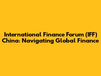 International Finance Forum (IFF) China: Navigating Global Finance