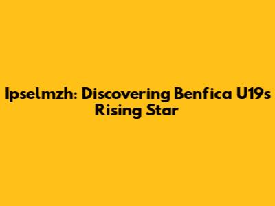 Ipselmzh: Discovering Benfica U19's Rising Star