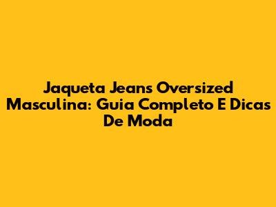 Jaqueta Jeans Oversized Masculina: Guia Completo E Dicas De Moda
