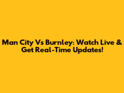 Man City Vs Burnley: Watch Live & Get Real-Time Updates!