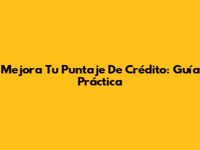 Mejora Tu Puntaje De Crédito: Guía Práctica