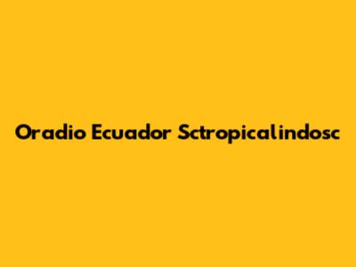 Oradio Ecuador Sctropicalindosc