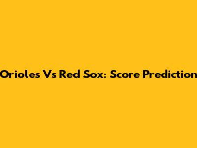 Orioles Vs Red Sox: Score Prediction