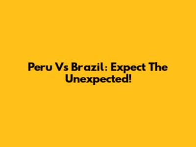 Peru Vs Brazil: Expect The Unexpected!