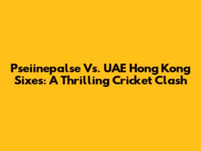Pseiinepalse Vs. UAE Hong Kong Sixes: A Thrilling Cricket Clash