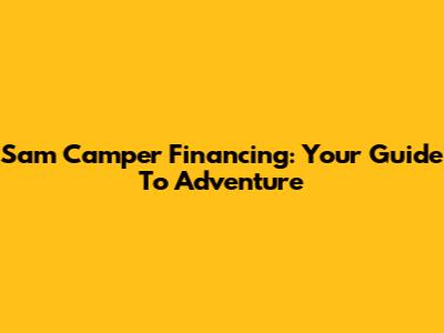 Sam Camper Financing: Your Guide To Adventure
