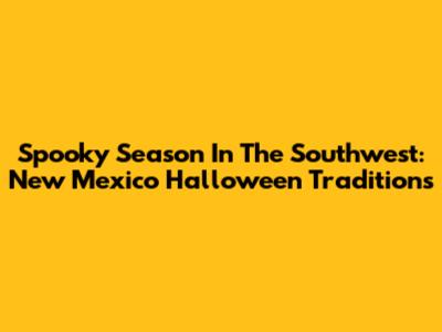 Spooky Season In The Southwest: New Mexico Halloween Traditions